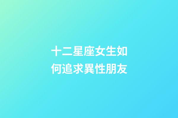 十二星座女生如何追求異性朋友-第1張-星座運勢-玄機派