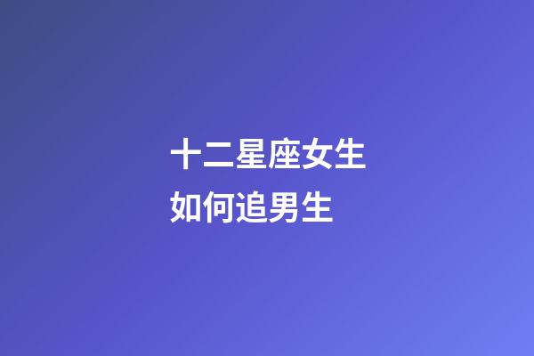十二星座女生如何追男生-第1張-星座運勢-玄機派