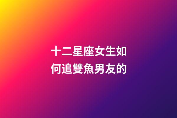 十二星座女生如何追雙魚男友的-第1張-星座運勢-玄機派