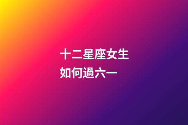 十二星座女生如何過六一-第1張-星座運(yùn)勢-玄機(jī)派