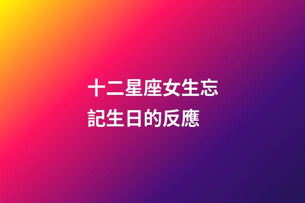 十二星座女生忘記生日的反應-第1張-星座運勢-玄機派