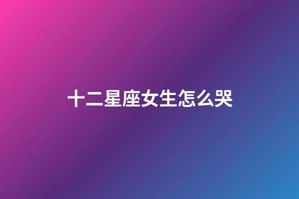 十二星座女生怎么哭-第1張-星座運勢-玄機派