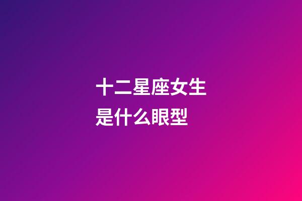 十二星座女生是什么眼型-第1張-星座運(yùn)勢(shì)-玄機(jī)派