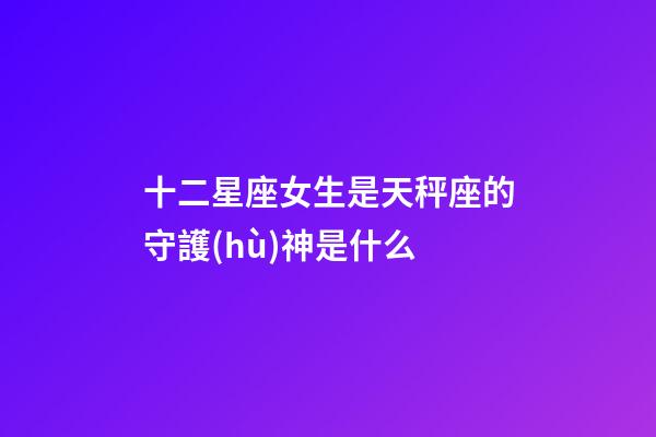 十二星座女生是天秤座的守護(hù)神是什么-第1張-星座運(yùn)勢(shì)-玄機(jī)派