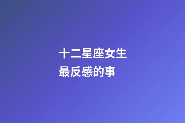 十二星座女生最反感的事-第1張-星座運(yùn)勢-玄機(jī)派