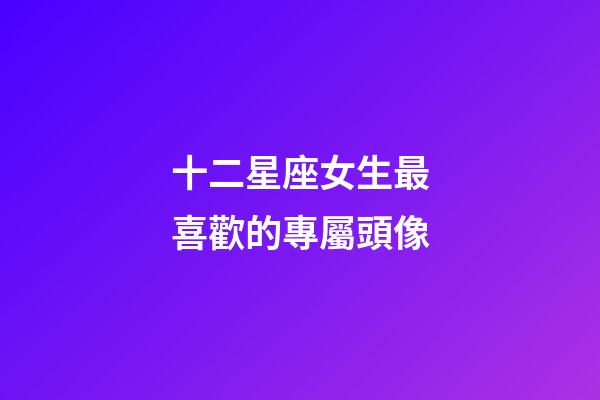 十二星座女生最喜歡的專屬頭像-第1張-星座運勢-玄機派