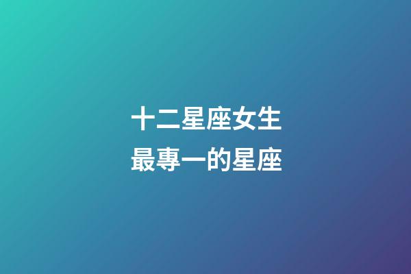 十二星座女生最專一的星座-第1張-星座運(yùn)勢-玄機(jī)派