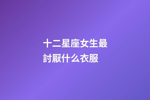十二星座女生最討厭什么衣服-第1張-星座運勢-玄機派