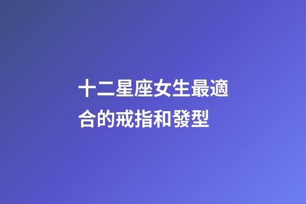 十二星座女生最適合的戒指和發型-第1張-星座運勢-玄機派