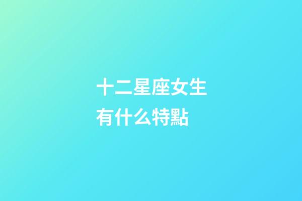 十二星座女生有什么特點-第1張-星座運勢-玄機派
