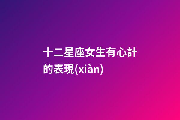 十二星座女生有心計的表現(xiàn)-第1張-星座運勢-玄機派