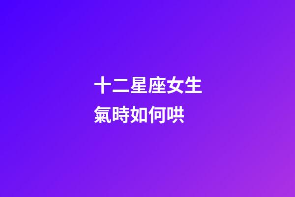 十二星座女生氣時如何哄-第1張-星座運勢-玄機派