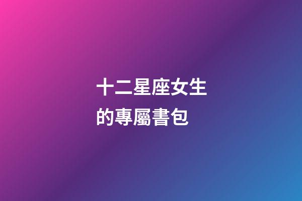 十二星座女生的專屬書包-第1張-星座運勢-玄機派