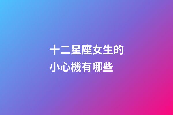 十二星座女生的小心機有哪些-第1張-星座運勢-玄機派