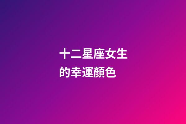 十二星座女生的幸運顏色-第1張-星座運勢-玄機派