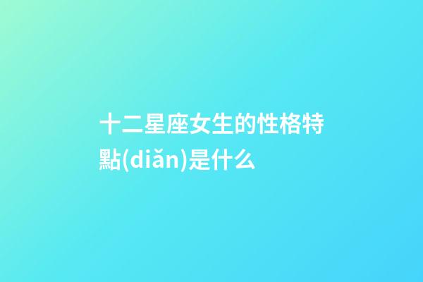 十二星座女生的性格特點(diǎn)是什么-第1張-星座運(yùn)勢(shì)-玄機(jī)派