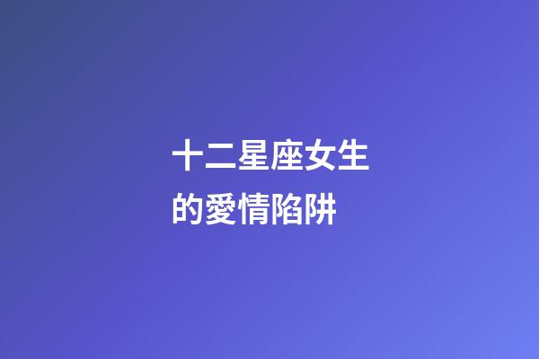 十二星座女生的愛情陷阱-第1張-星座運勢-玄機派