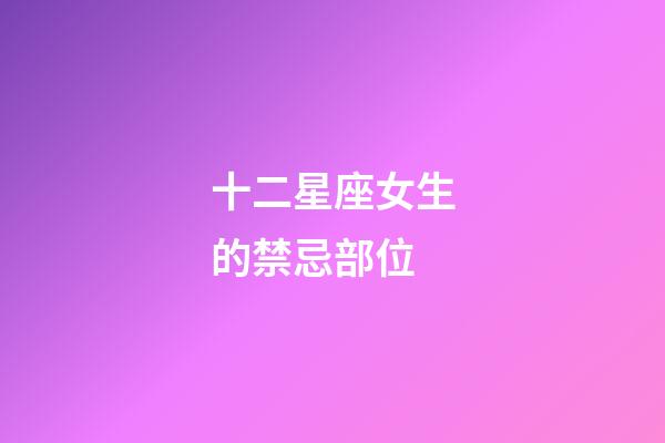 十二星座女生的禁忌部位-第1張-星座運勢-玄機派