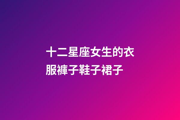 十二星座女生的衣服褲子鞋子裙子-第1張-星座運勢-玄機派