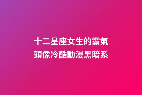 十二星座女生的霸氣頭像冷酷動漫黑暗系-第1張-星座運勢-玄機派