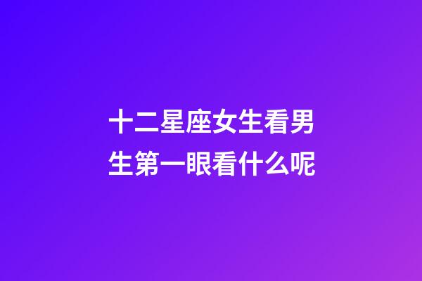 十二星座女生看男生第一眼看什么呢-第1張-星座運勢-玄機派