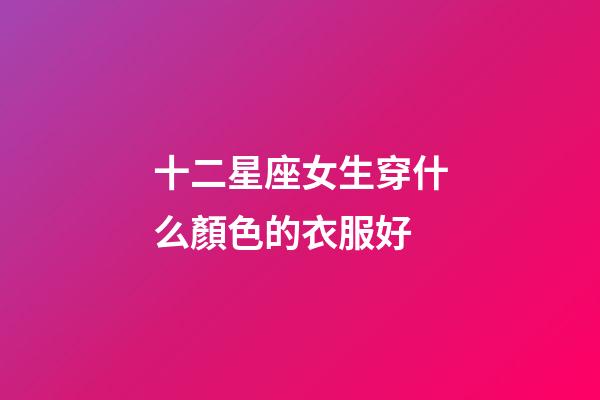 十二星座女生穿什么顏色的衣服好-第1張-星座運(yùn)勢(shì)-玄機(jī)派