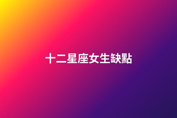 十二星座女生缺點-第1張-星座運勢-玄機派