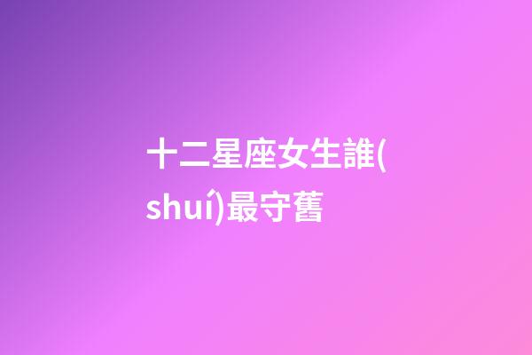 十二星座女生誰(shuí)最守舊