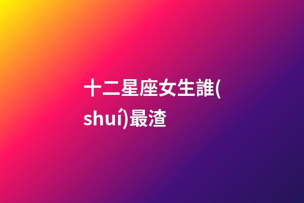 十二星座女生誰(shuí)最渣-第1張-星座運(yùn)勢(shì)-玄機(jī)派