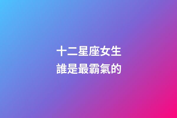 十二星座女生誰是最霸氣的-第1張-星座運勢-玄機派