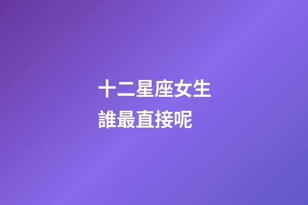 十二星座女生誰最直接呢-第1張-星座運(yùn)勢-玄機(jī)派