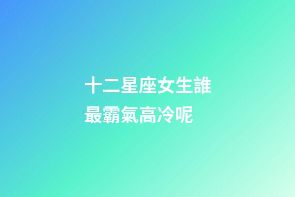 十二星座女生誰最霸氣高冷呢-第1張-星座運勢-玄機派