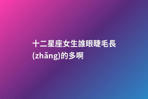 十二星座女生誰眼睫毛長(zhǎng)的多啊