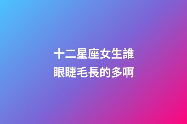 十二星座女生誰眼睫毛長的多啊-第1張-星座運勢-玄機派
