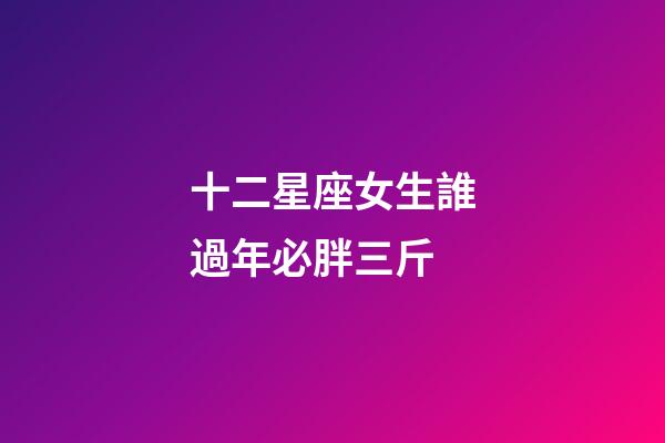 十二星座女生誰過年必胖三斤-第1張-星座運勢-玄機派