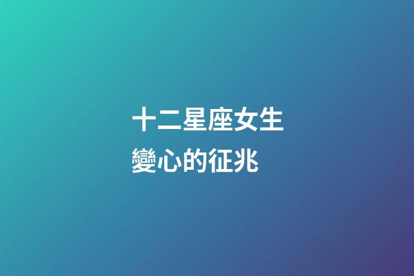 十二星座女生變心的征兆-第1張-星座運勢-玄機派