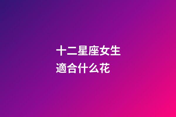 十二星座女生適合什么花-第1張-星座運(yùn)勢(shì)-玄機(jī)派