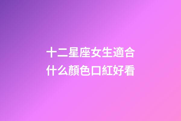 十二星座女生適合什么顏色口紅好看-第1張-星座運勢-玄機派