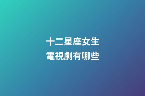 十二星座女生電視劇有哪些-第1張-星座運勢-玄機派