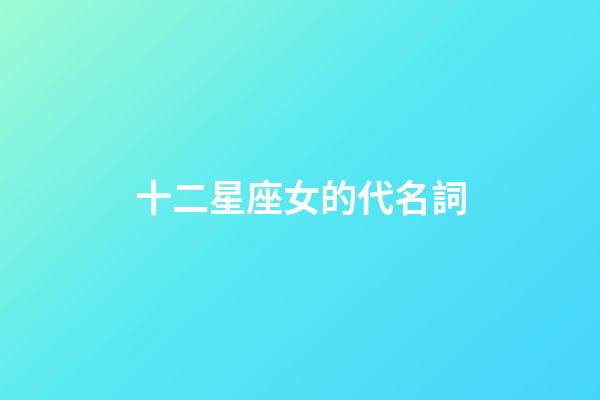 十二星座女的代名詞-第1張-星座運(yùn)勢-玄機(jī)派