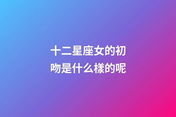 十二星座女的初吻是什么樣的呢-第1張-星座運勢-玄機派