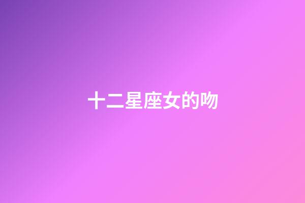 十二星座女的吻-第1張-星座運勢-玄機派