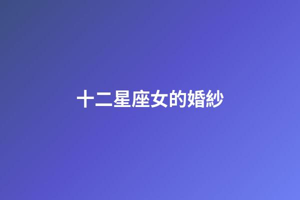 十二星座女的婚紗-第1張-星座運勢-玄機派