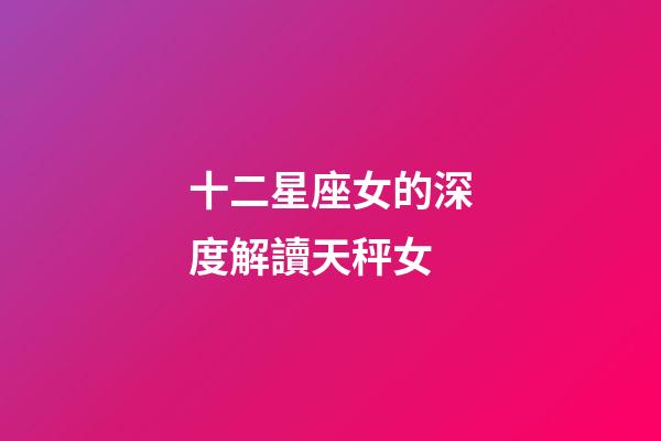 十二星座女的深度解讀天秤女-第1張-星座運勢-玄機派