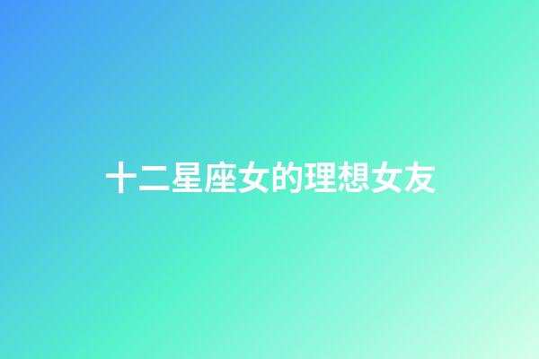 十二星座女的理想女友-第1張-星座運勢-玄機派