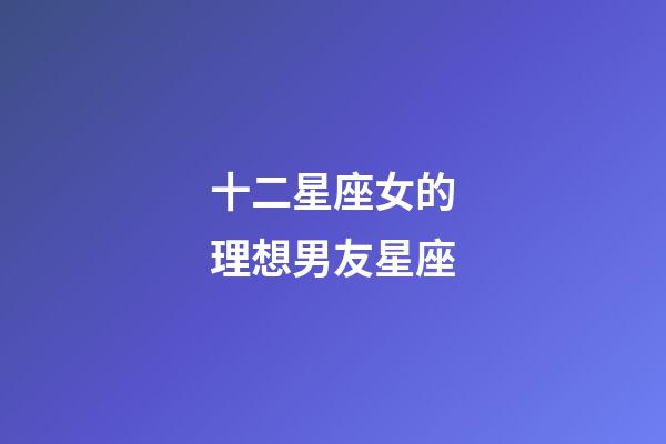 十二星座女的理想男友星座-第1張-星座運勢-玄機派