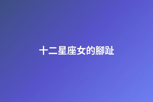 十二星座女的腳趾-第1張-星座運勢-玄機派