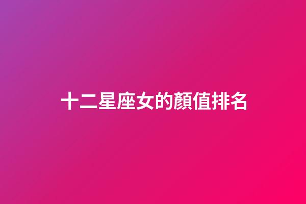 十二星座女的顏值排名-第1張-星座運勢-玄機派