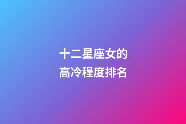 十二星座女的高冷程度排名-第1張-星座運(yùn)勢(shì)-玄機(jī)派