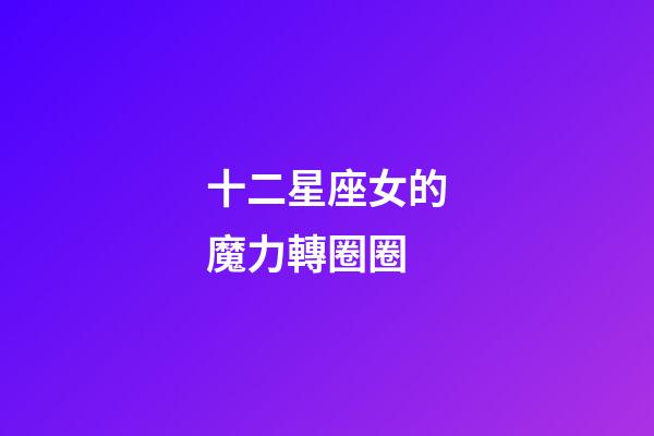 十二星座女的魔力轉圈圈-第1張-星座運勢-玄機派
